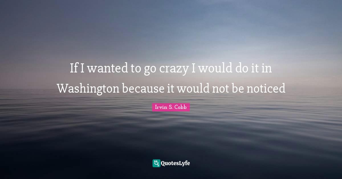If I wanted to go crazy I would do it in Washington because it would not be noticed