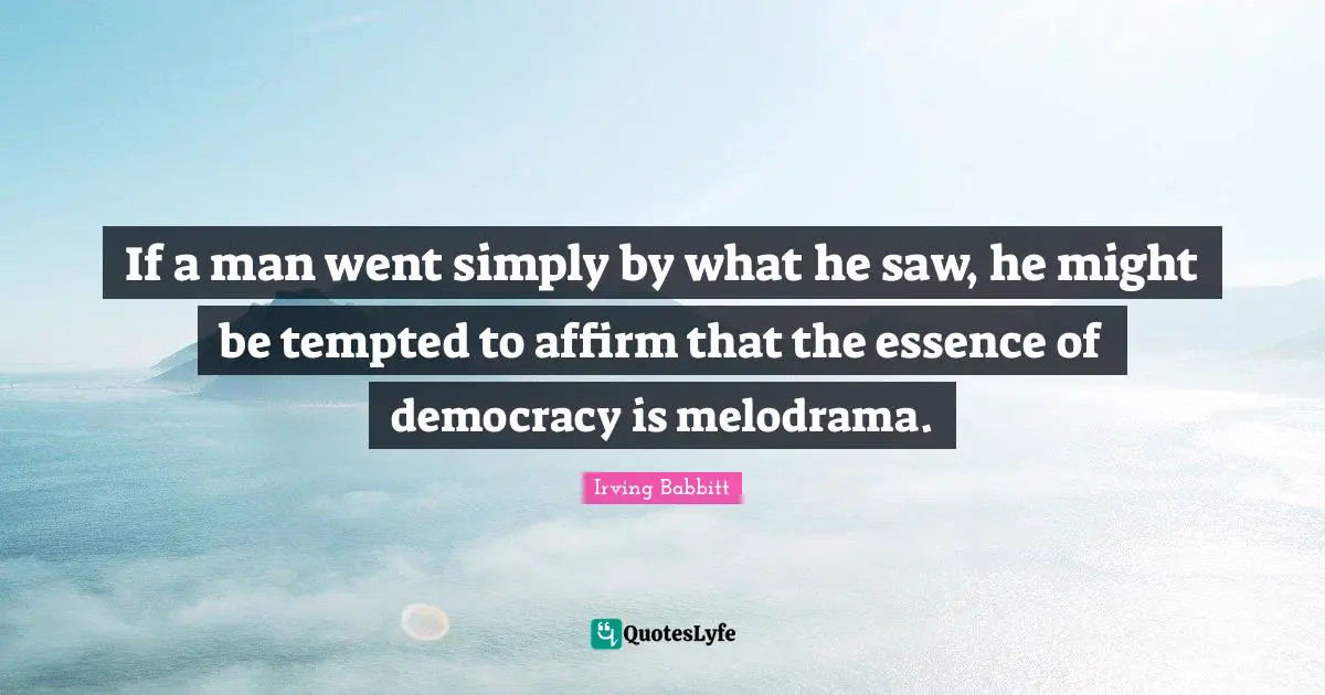 If a man went simply by what he saw, he might be tempted to affirm that the essence of democracy is melodrama.