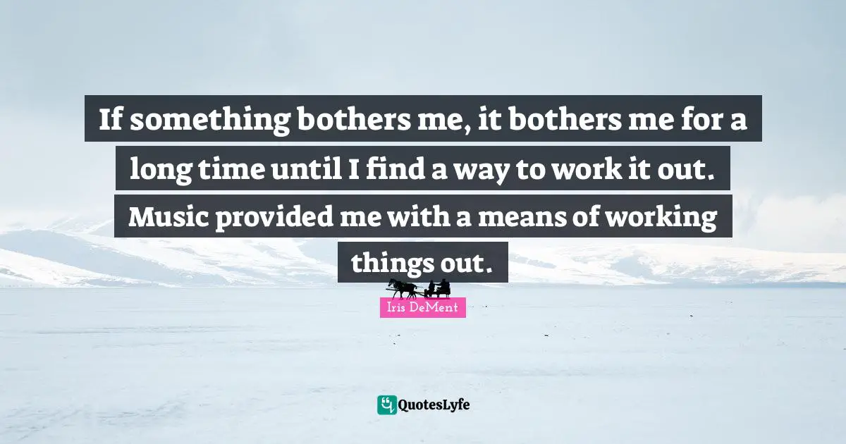 If something bothers me, it bothers me for a long time until I find a way to work it out. Music provided me with a means of working things out.