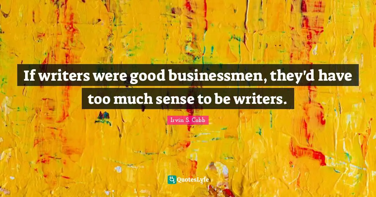 If writers were good businessmen, they'd have too much sense to be writers.