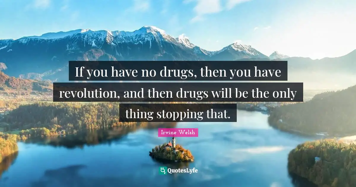 If you have no drugs, then you have revolution, and then drugs will be the only thing stopping that.