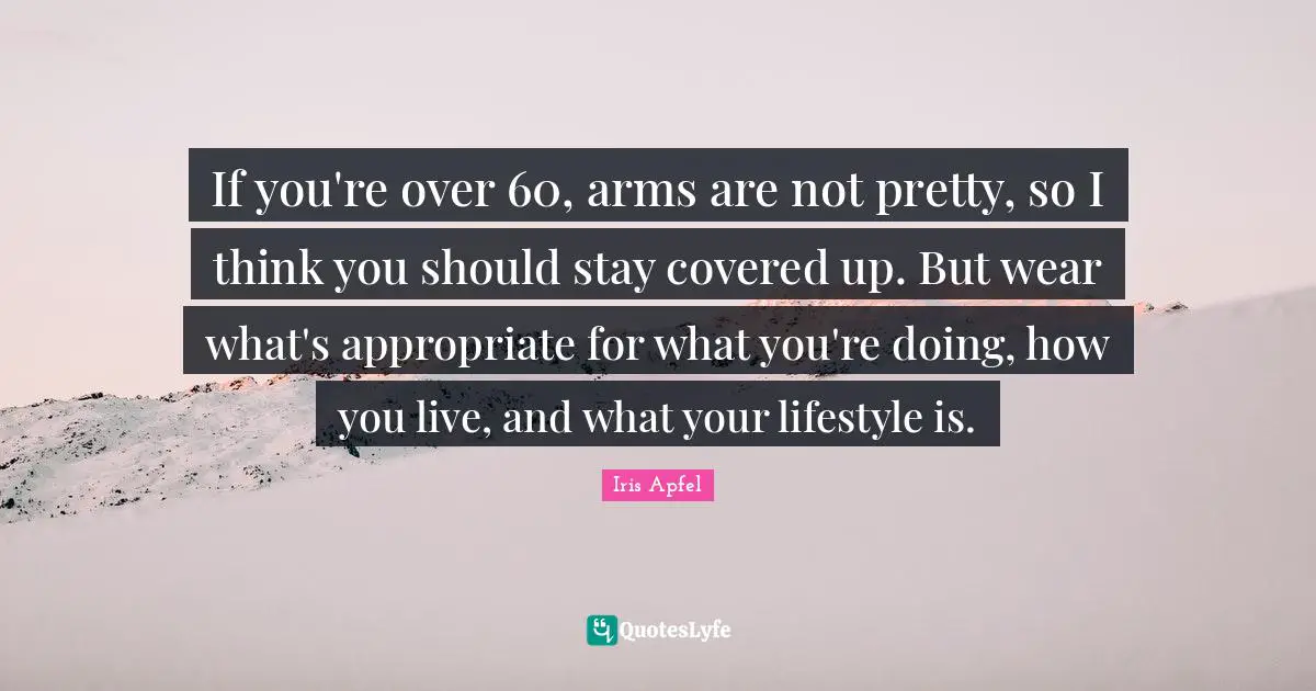 If you're over 60, arms are not pretty, so I think you should stay covered up. But wear what's appropriate for what you're doing, how you live, and what your lifestyle is.