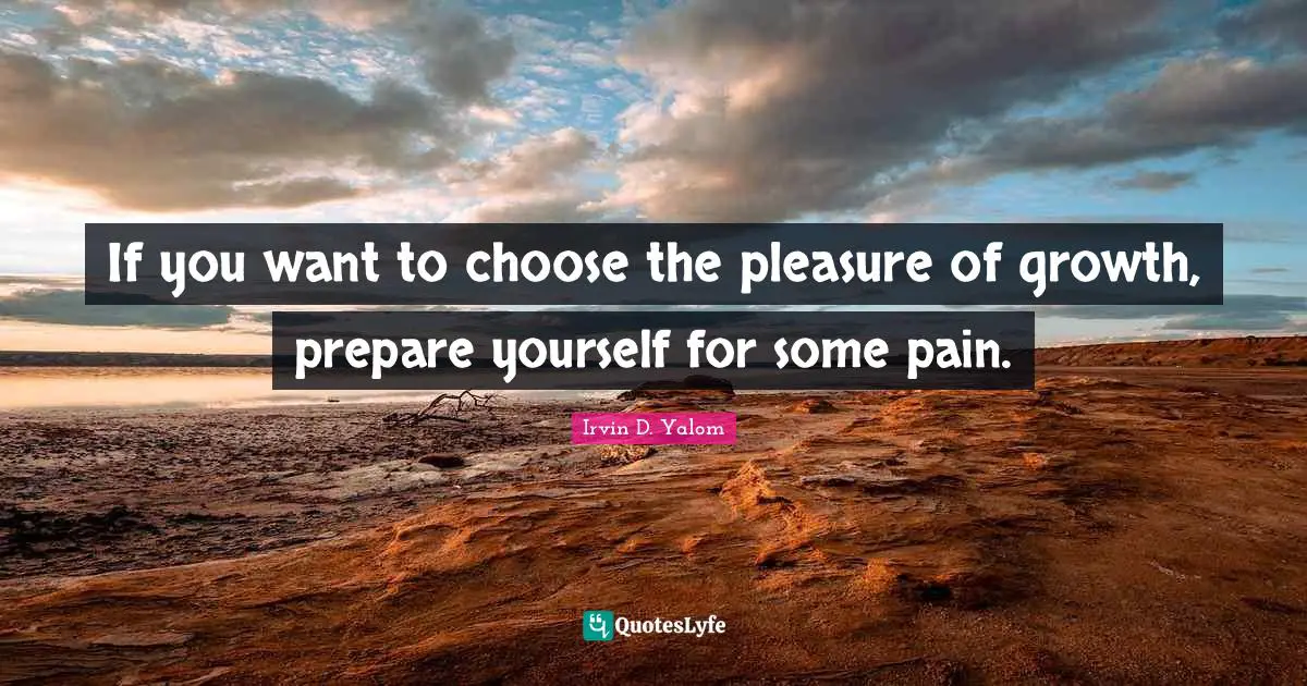 If you want to choose the pleasure of growth, prepare yourself for some pain.