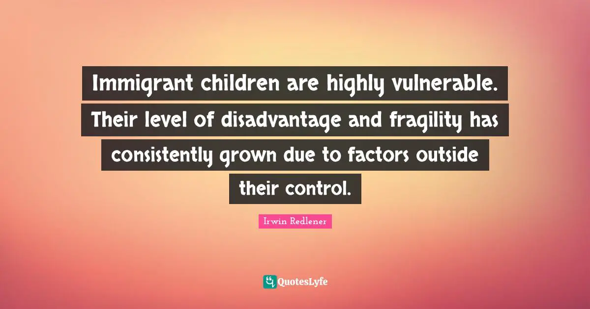 Immigrant children are highly vulnerable. Their level of disadvantage and fragility has consistently grown due to factors outside their control.