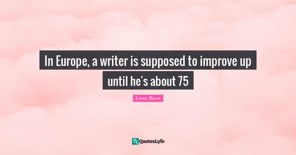 In Europe, a writer is supposed to improve up until he's about 75