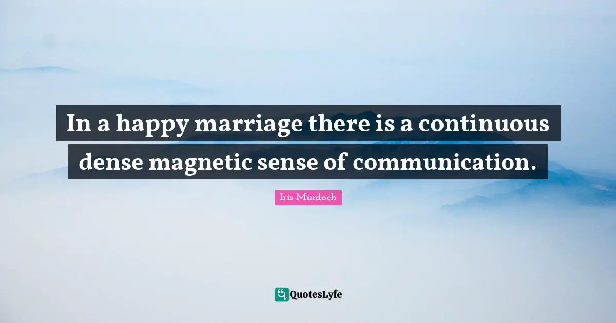 In a happy marriage there is a continuous dense magnetic sense of communication.