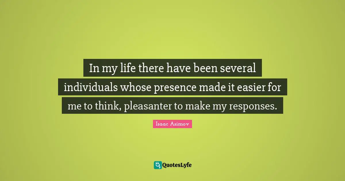 In my life there have been several individuals whose presence made it easier for me to think, pleasanter to make my responses.