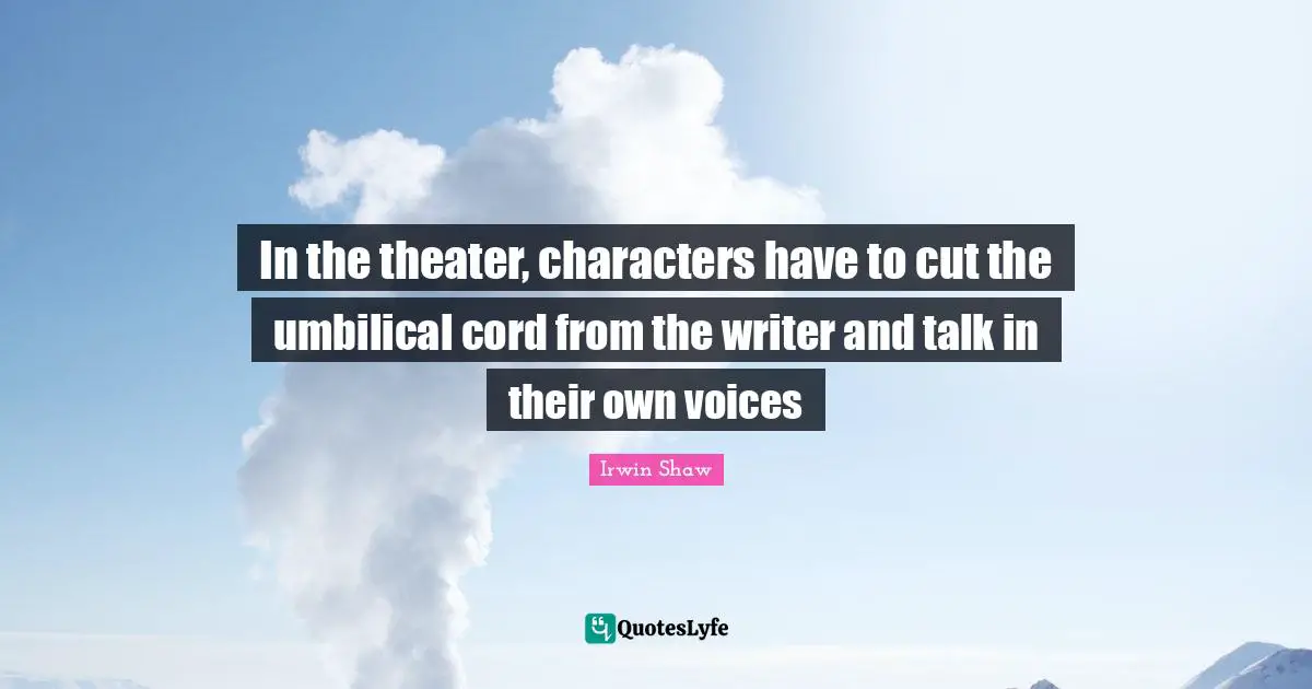 In the theater, characters have to cut the umbilical cord from the writer and talk in their own voices