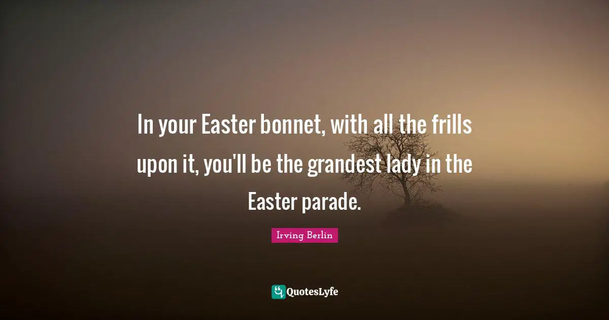 Easter Quotes: "In your Easter bonnet, with all the frills upon it, you'll be the grandest lady in the Easter parade."