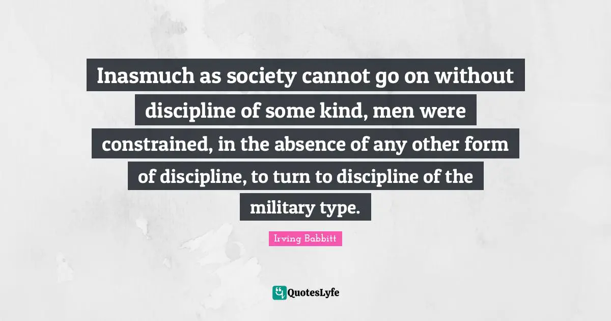 Inasmuch as society cannot go on without discipline of some kind, men were constrained, in the absence of any other form of discipline, to turn to discipline of the military type.
