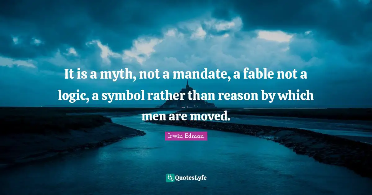 It is a myth, not a mandate, a fable not a logic, a symbol rather than reason by which men are moved.