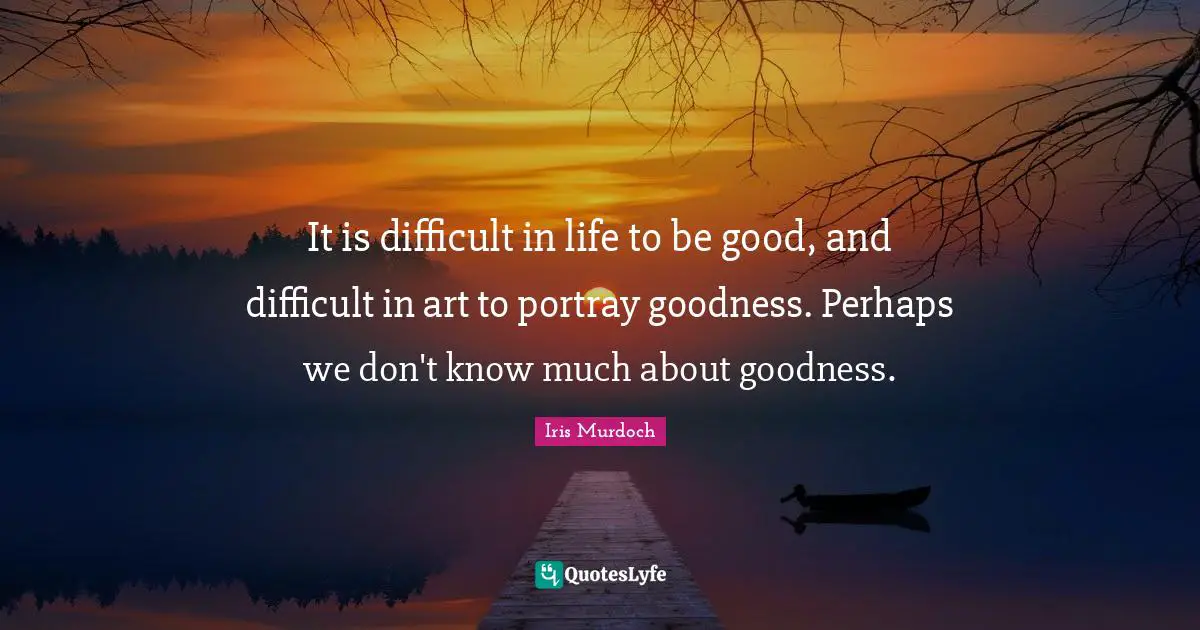 Difficult Life Quotes: "It is difficult in life to be good, and difficult in art to portray goodness. Perhaps we don't know much about goodness."