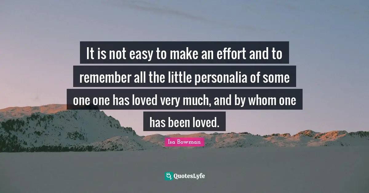 It is not easy to make an effort and to remember all the little personalia of some one one has loved very much, and by whom one has been loved.