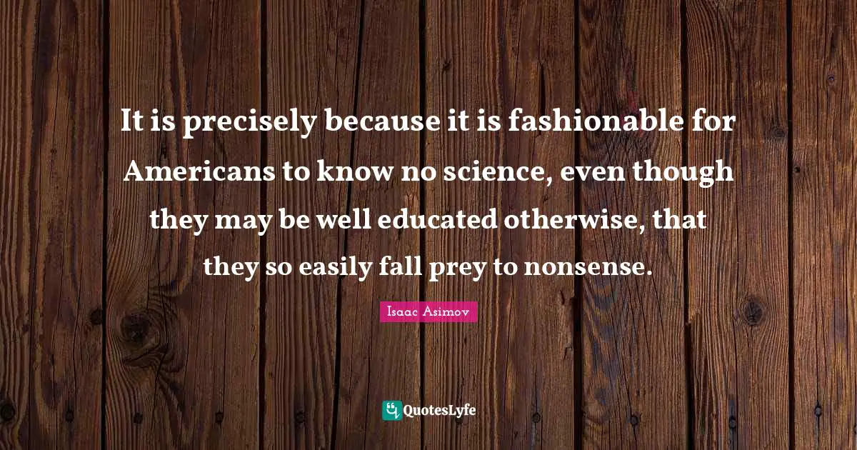 Fashionable Quotes: "It is precisely because it is fashionable for Americans to know no science, even though they may be well educated otherwise, that they so easily fall prey to nonsense."