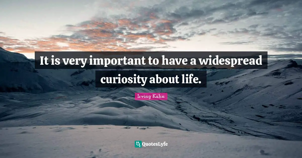 It is very important to have a widespread curiosity about life.