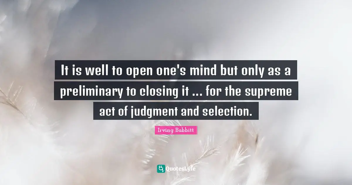 It is well to open one's mind but only as a preliminary to closing it ... for the supreme act of judgment and selection.