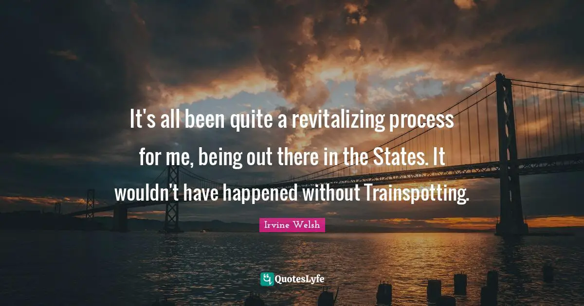 It's all been quite a revitalizing process for me, being out there in the States. It wouldn't have happened without Trainspotting.