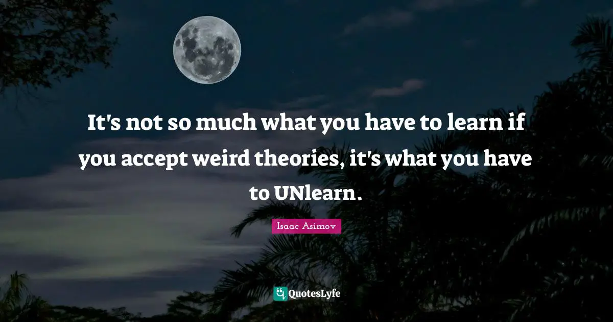 It's not so much what you have to learn if you accept weird theories, it's what you have to UNlearn.