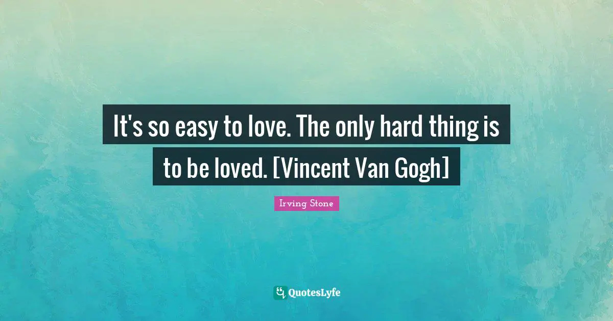 It's so easy to love. The only hard thing is to be loved. [Vincent Van Gogh]
