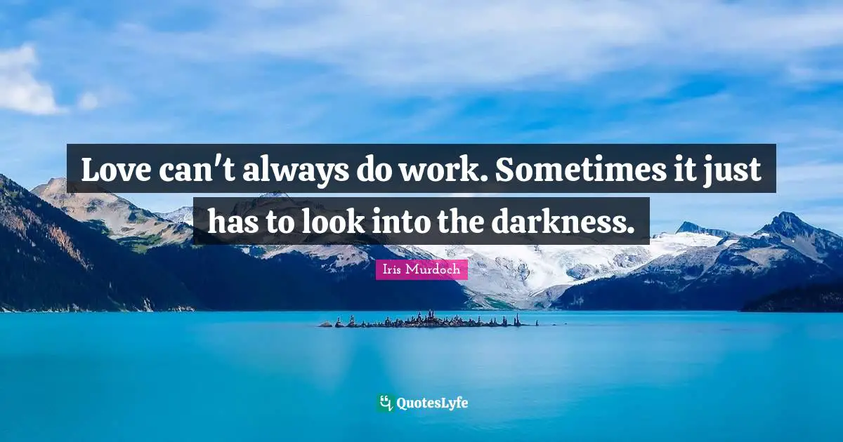 Love can't always do work. Sometimes it just has to look into the darkness.