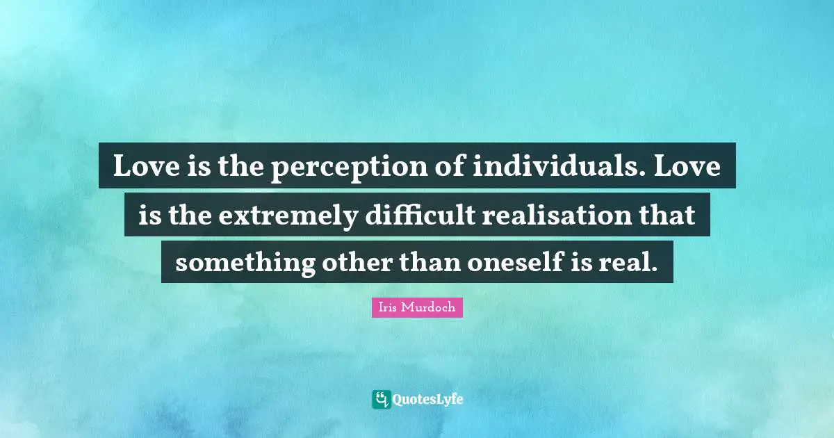 Iris Murdoch Quotes: "Love is the perception of individuals. Love is the extremely difficult realisation that something other than oneself is real."