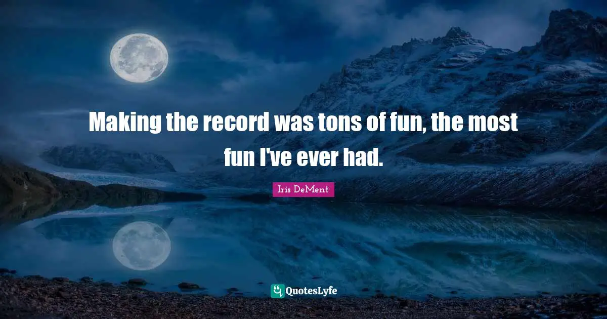 Making the record was tons of fun, the most fun I've ever had.