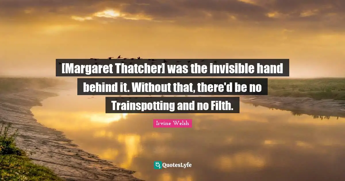 [Margaret Thatcher] was the invisible hand behind it. Without that, there'd be no Trainspotting and no Filth.