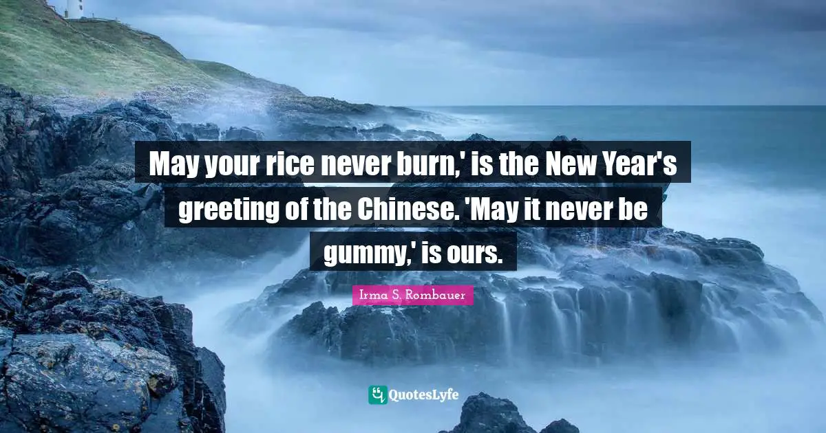 May your rice never burn,' is the New Year's greeting of the Chinese. 'May it never be gummy,' is ours.