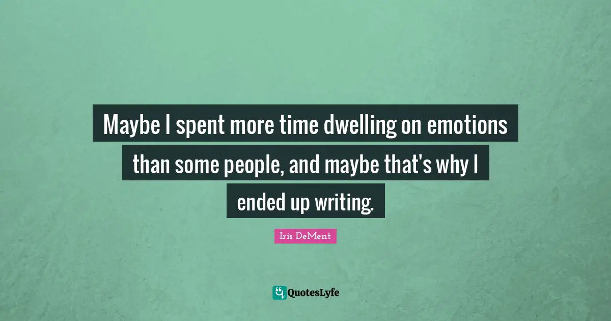 Maybe I spent more time dwelling on emotions than some people, and maybe that's why I ended up writing.