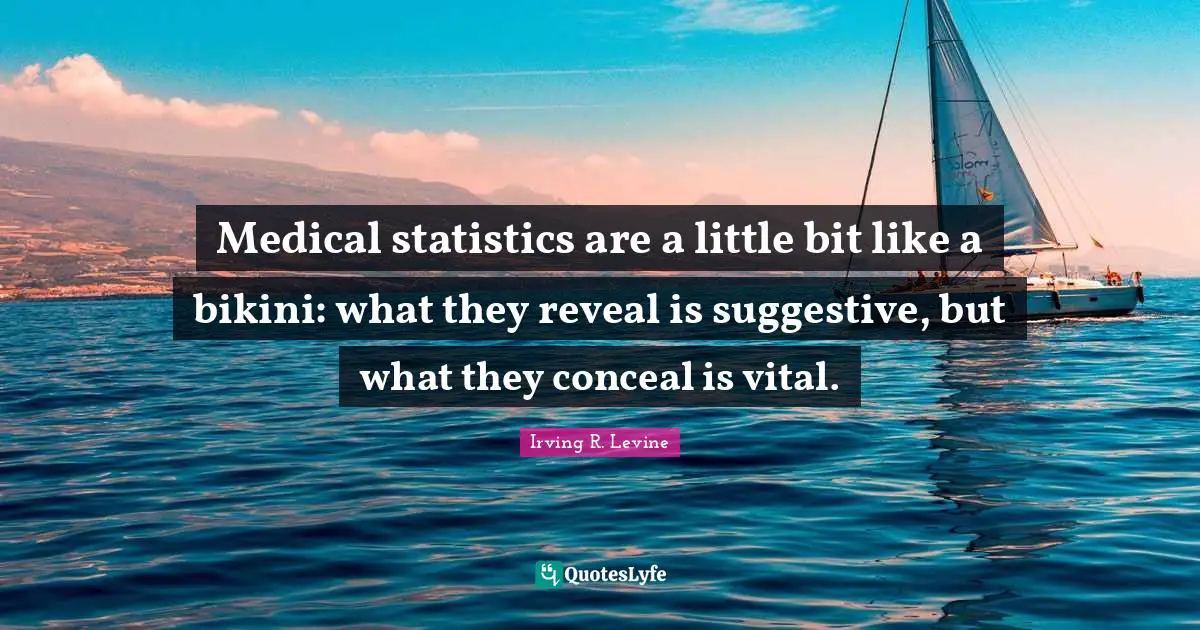 Medical statistics are a little bit like a bikini: what they reveal is suggestive, but what they conceal is vital.