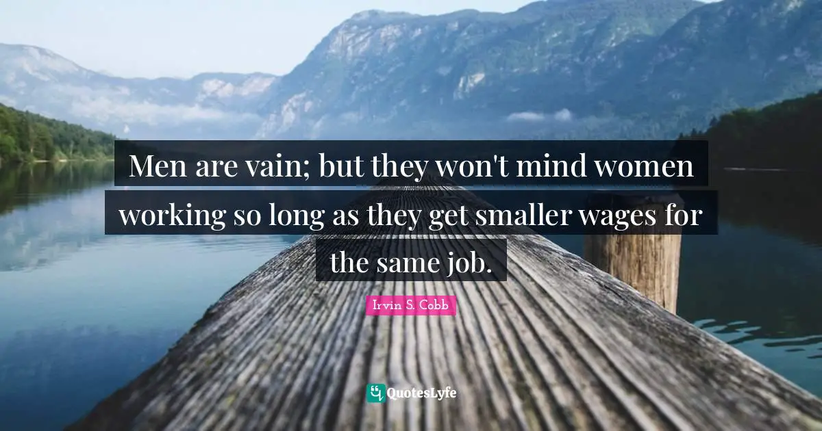 Men are vain; but they won't mind women working so long as they get smaller wages for the same job.