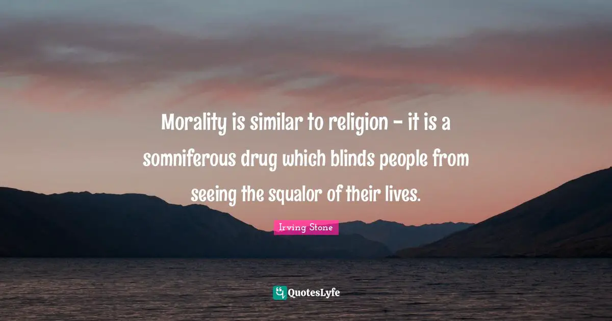 Morality is similar to religion - it is a somniferous drug which blinds people from seeing the squalor of their lives.