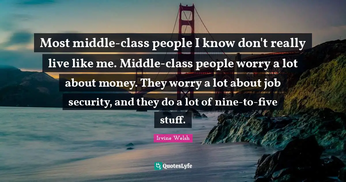 Most middle-class people I know don't really live like me. Middle-class people worry a lot about money. They worry a lot about job security, and they do a lot of nine-to-five stuff.