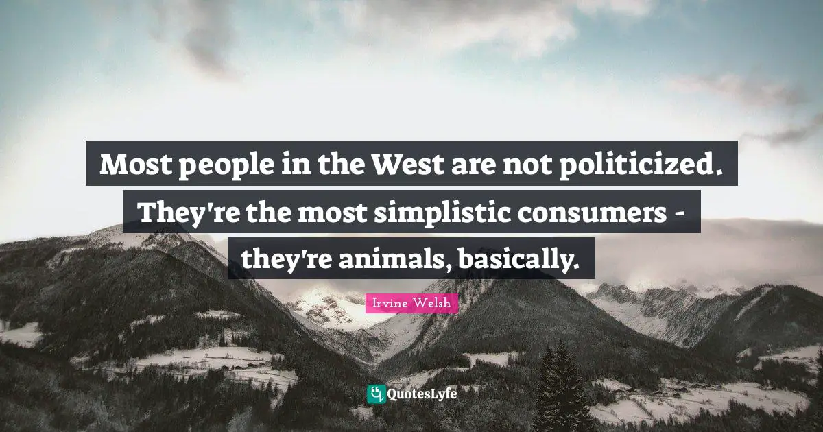 Most people in the West are not politicized. They're the most simplistic consumers - they're animals, basically.