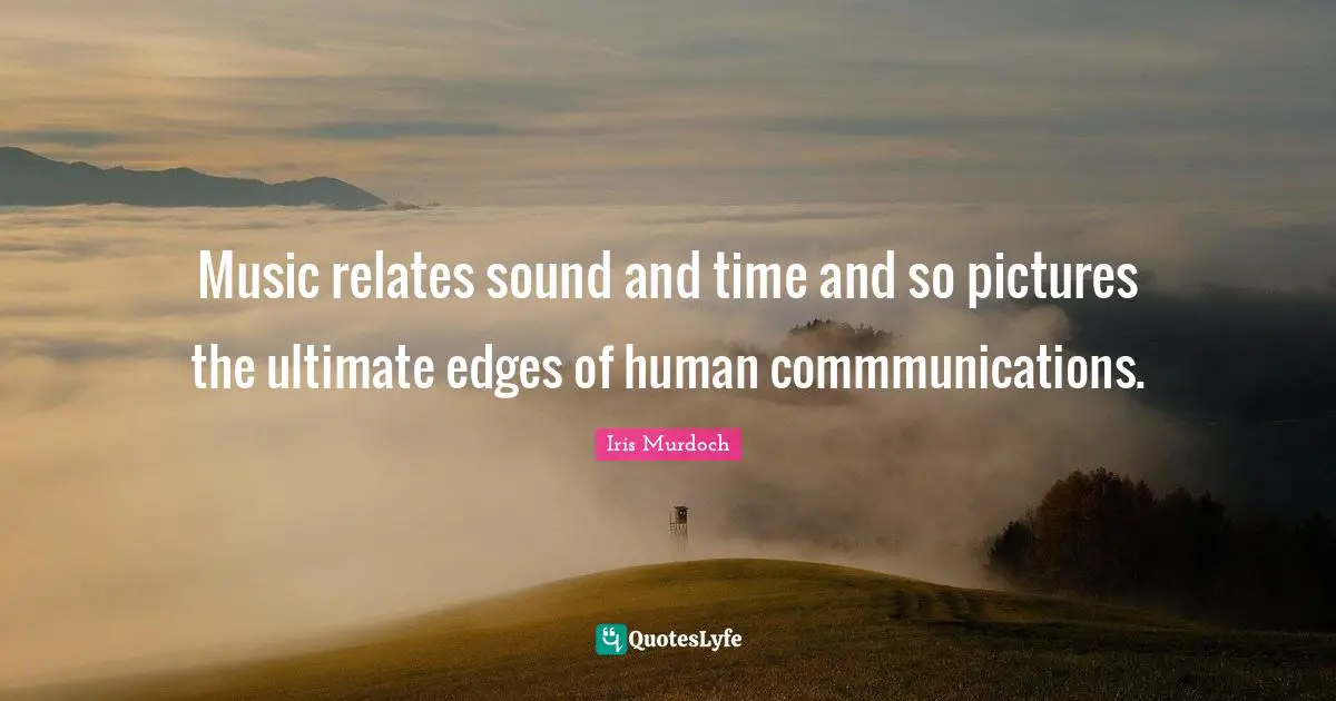 Music relates sound and time and so pictures the ultimate edges of human commmunications.