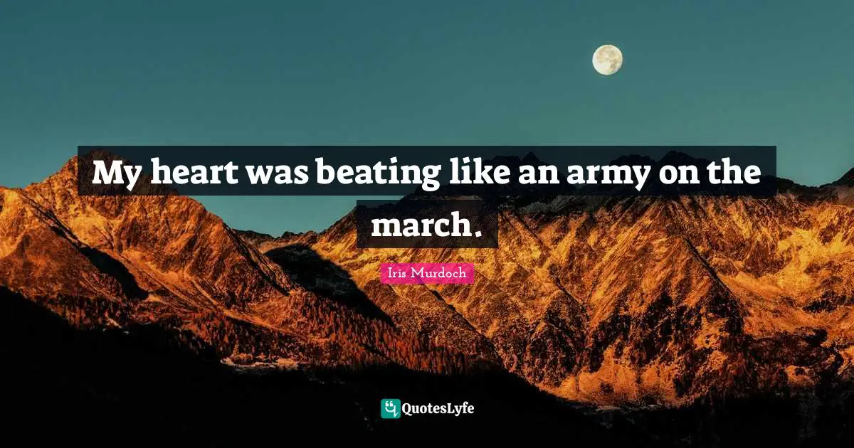 My heart was beating like an army on the march.