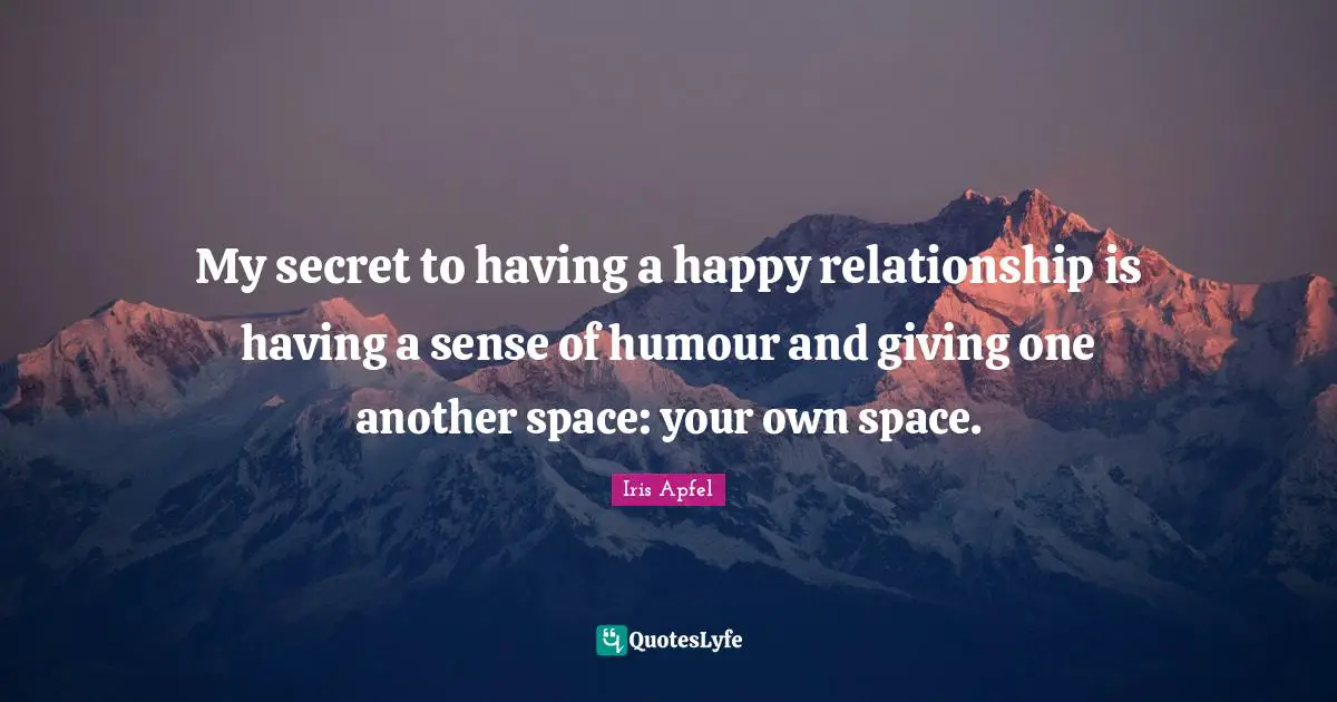 My secret to having a happy relationship is having a sense of humour and giving one another space: your own space.