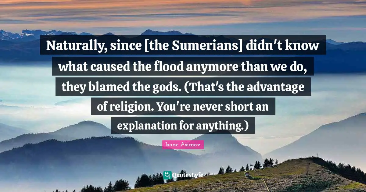 Naturally, since [the Sumerians] didn't know what caused the flood anymore than we do, they blamed the gods. (That's the advantage of religion. You're never short an explanation for anything.)