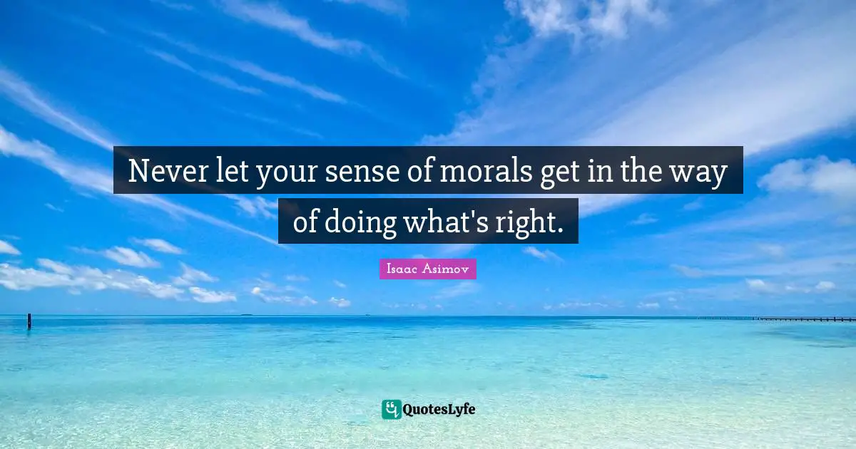 Never let your sense of morals get in the way of doing what's right.