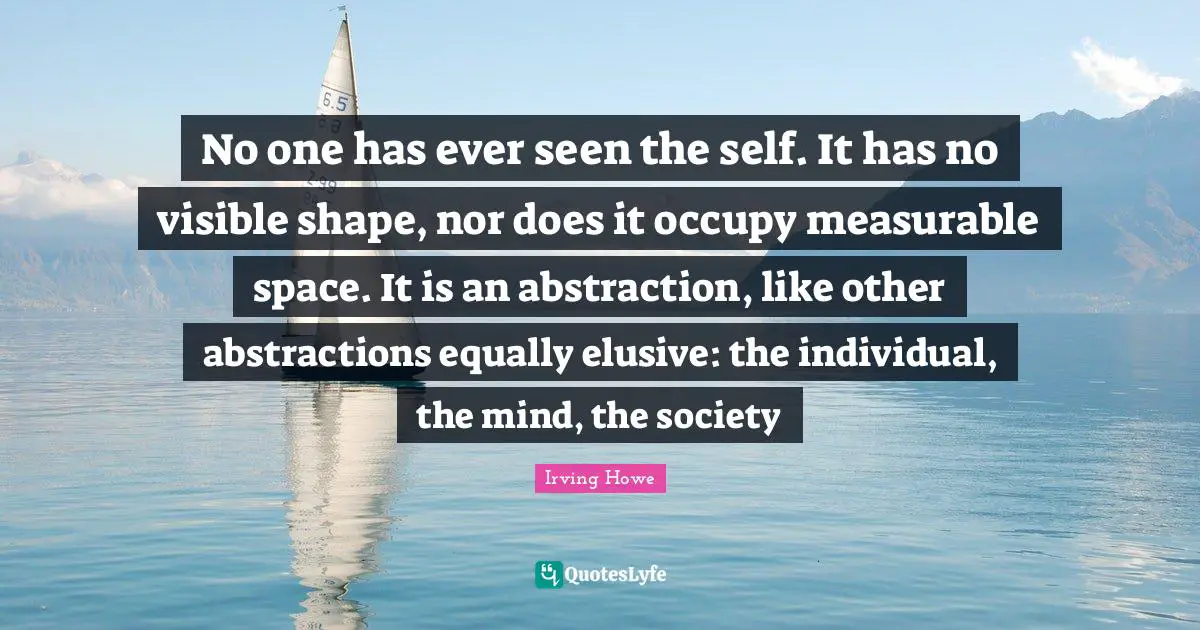 Abstraction Quotes: "No one has ever seen the self. It has no visible shape, nor does it occupy measurable space. It is an abstraction, like other abstractions equally elusive: the individual, the mind, the society"