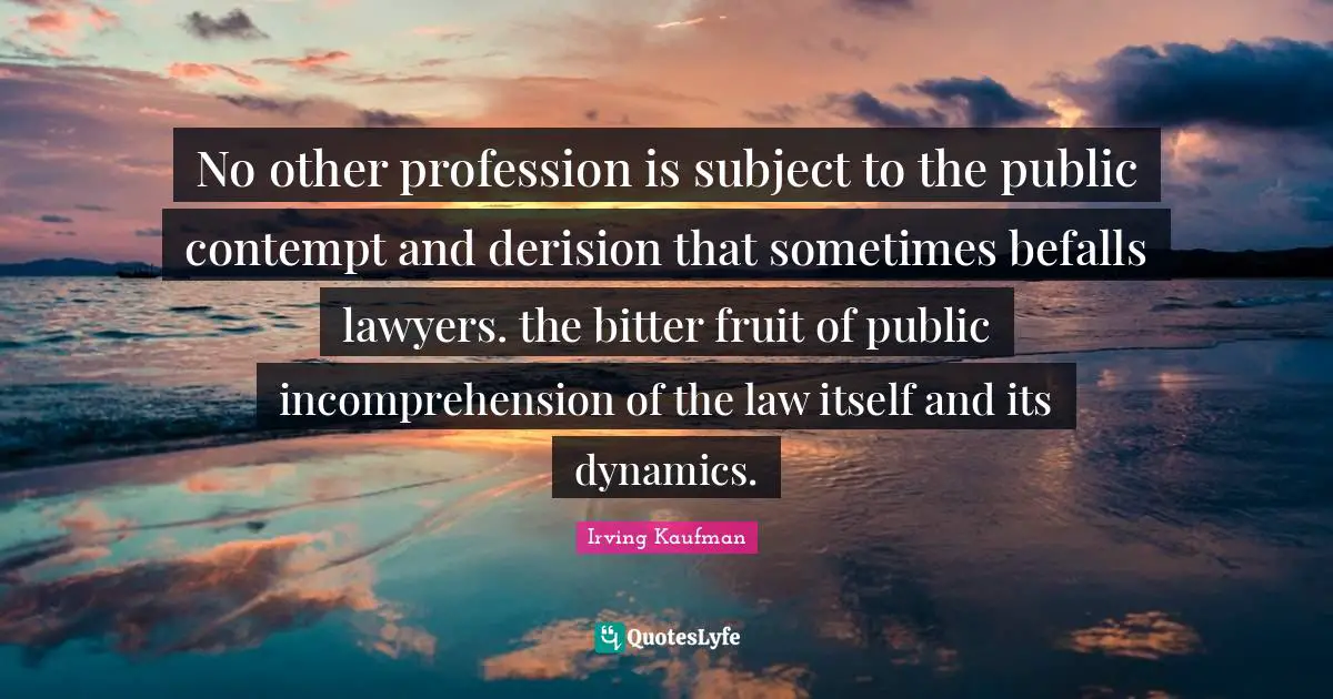 No other profession is subject to the public contempt and derision that sometimes befalls lawyers. the bitter fruit of public incomprehension of the law itself and its dynamics.