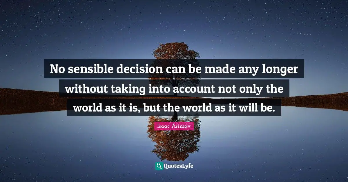 No sensible decision can be made any longer without taking into account not only the world as it is, but the world as it will be.