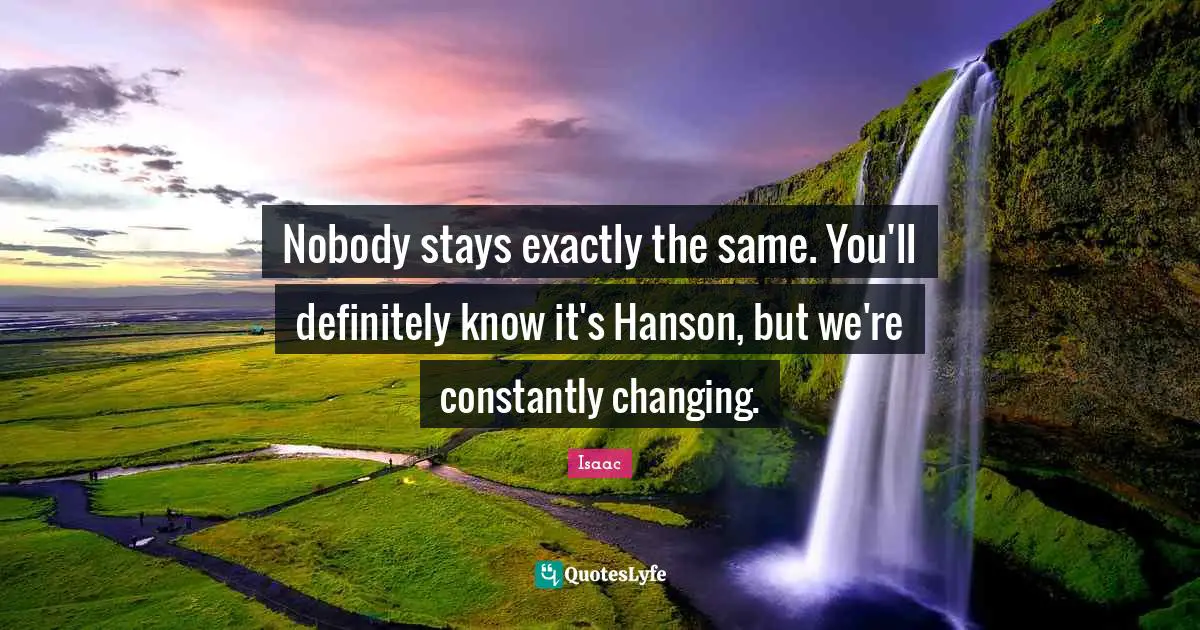 Nobody stays exactly the same. You'll definitely know it's Hanson, but we're constantly changing.