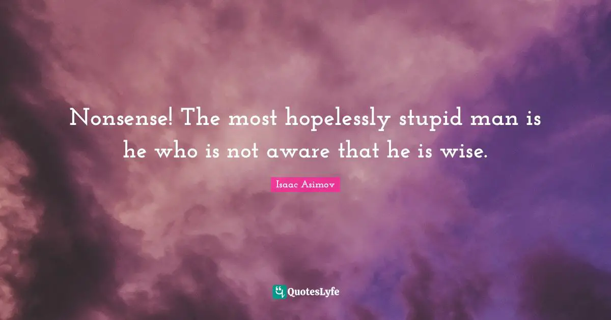 Nonsense! The most hopelessly stupid man is he who is not aware that he is wise.