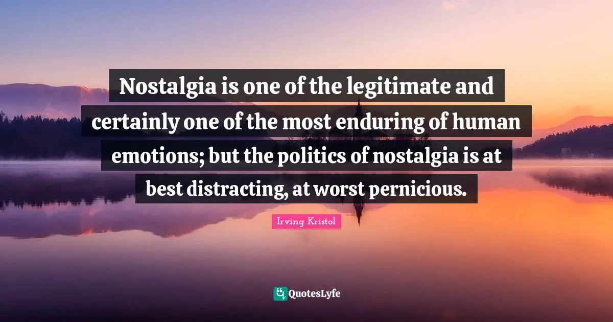 Nostalgia is one of the legitimate and certainly one of the most enduring of human emotions; but the politics of nostalgia is at best distracting, at worst pernicious.