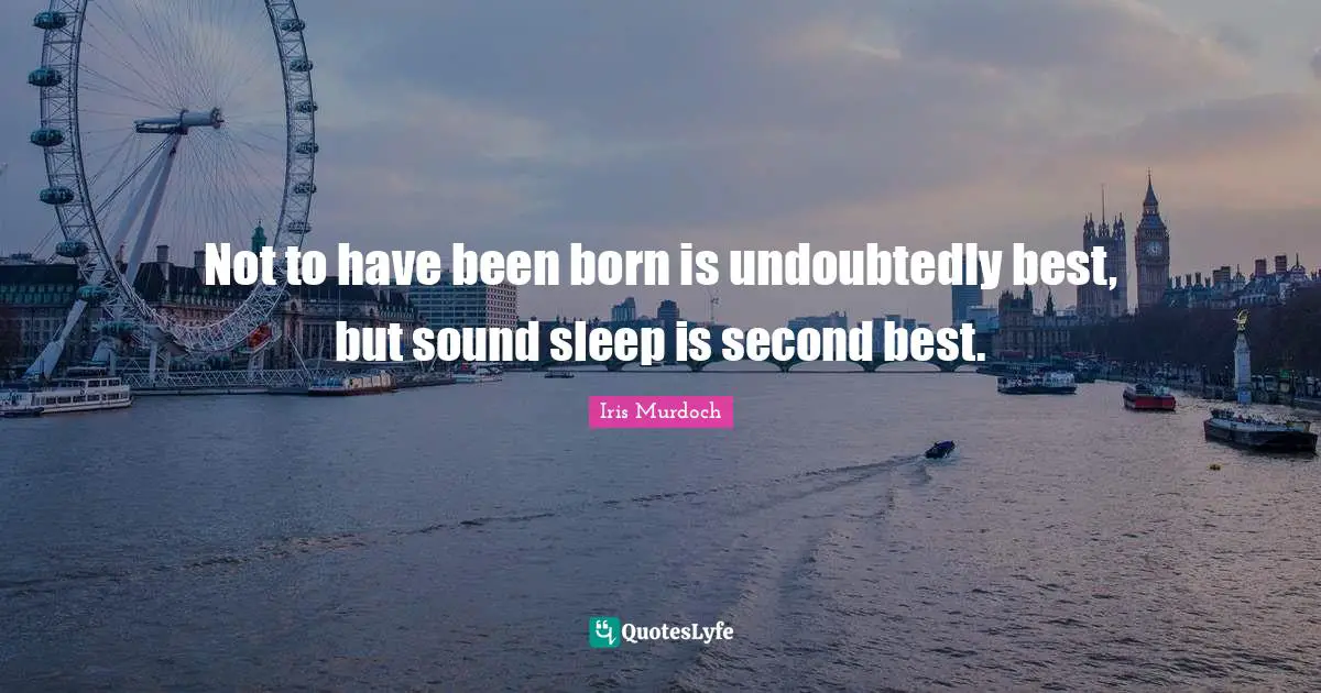 Not to have been born is undoubtedly best, but sound sleep is second best.