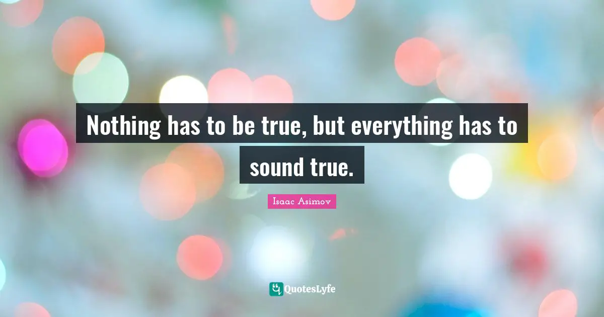 Nothing has to be true, but everything has to sound true.