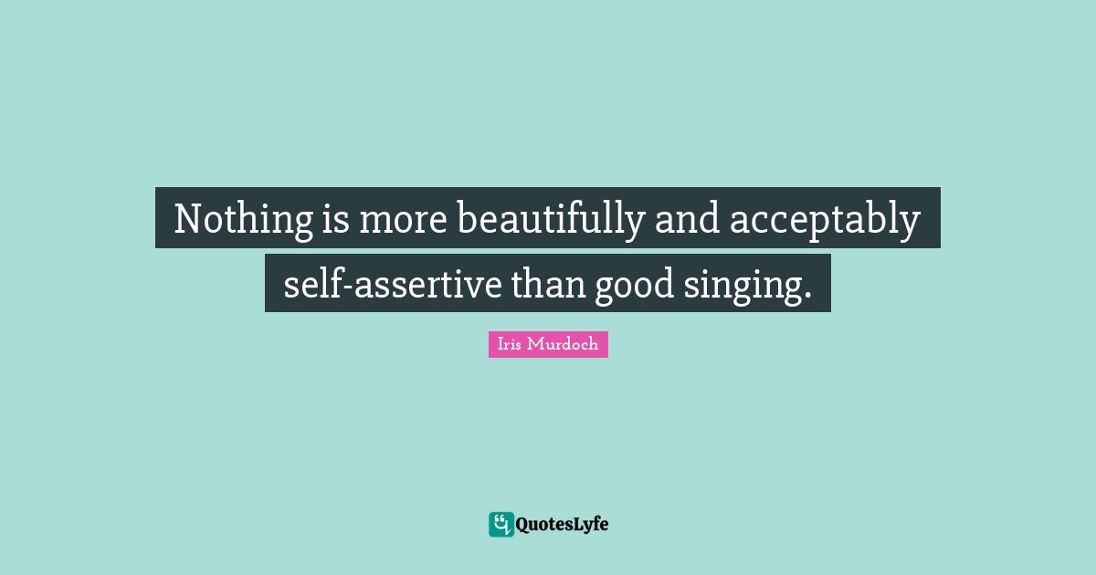 Be Assertive Quotes: "Nothing is more beautifully and acceptably self-assertive than good singing."