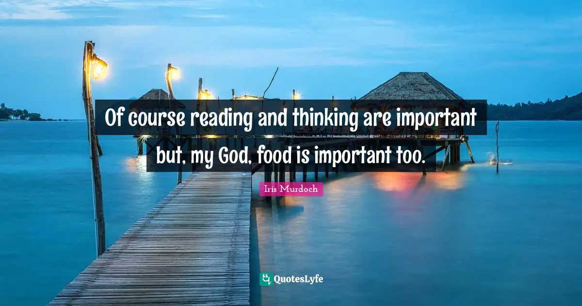Of course reading and thinking are important but, my God, food is important too.