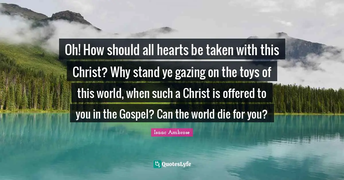 Gazing Quotes: "Oh! How should all hearts be taken with this Christ? Why stand ye gazing on the toys of this world, when such a Christ is offered to you in the Gospel? Can the world die for you?"